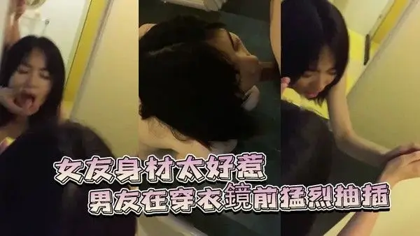 女友身材太好.惹的男友在穿衣鏡前猛烈抽插
