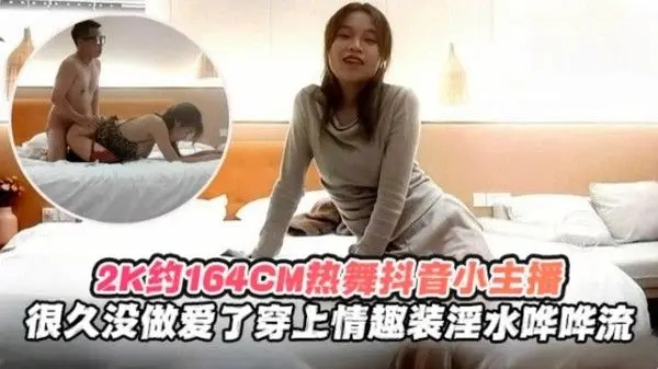 2K月16.4cm热舞抖音小主播，很久没做爱了穿上情趣制服淫水哗哗流