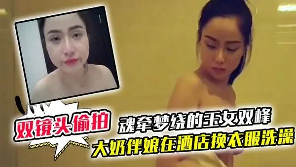 双镜头偷拍大奶伴娘在酒店换衣服洗澡_终于见到了魂牵梦绕.的玉女双峰