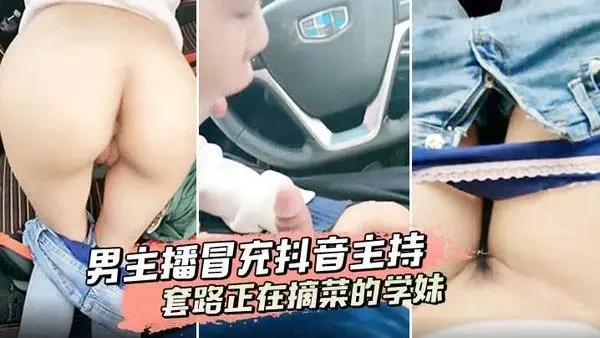 男主播冒充抖音主持套路正在摘菜的学.妹到车上啪啪啪