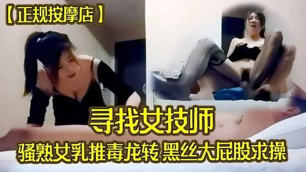 正规按摩店寻找女技师骚熟女乳推毒龙转黑丝大屁 股求操后入撞击爆操爽翻