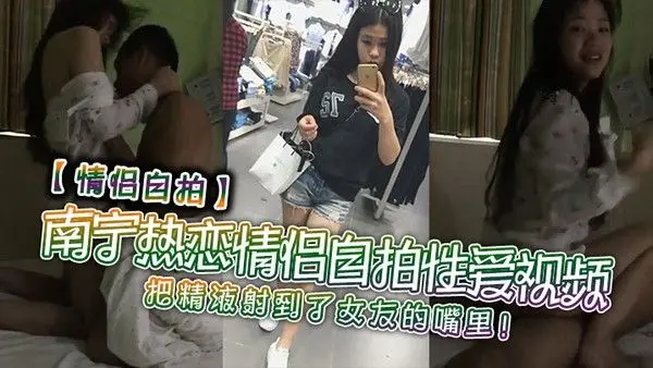 情侣自拍南宁热恋情侣自拍性爱视频把精液射到了女.友的嘴里