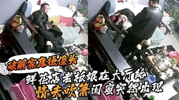 破.解家庭摄像头鲜花店老板娘在大厅给情夫吹箫闺蜜突然出现把她支开继续口爆