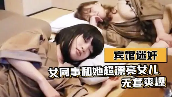 宾馆迷奸女同事和她超漂.亮女儿-无套爽爆