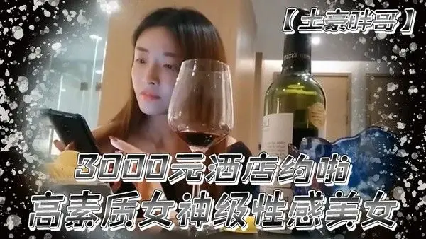 土豪胖哥3.000元酒店约啪高素质女神级性感美女还到酒店看看男的长的怎么样不好还不愿意干狂插干3次