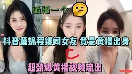 独家流出抖音童锦程绯闻女友 竟是黄播出身 超劲爆黄播视频流出，胸口痣被实锤