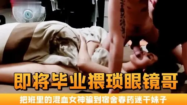 即将毕业猥琐眼镜.哥把班里的混血女神骗到宿舍春药迷干妹子浑身欲火身不由己的不停呻吟