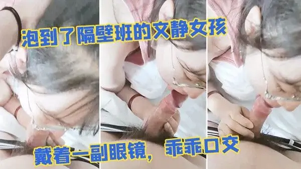 泡到了 隔.壁班的文静.女孩戴着一.副眼.镜乖乖.口交似乎没.人交就.会了