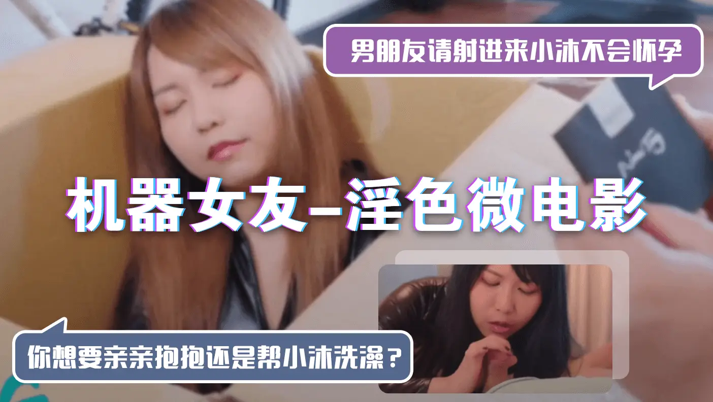 机器女友-淫色微电影「男朋友请射进来小沐不会怀孕」「你想要亲亲抱抱还是帮小沐洗澡？」
