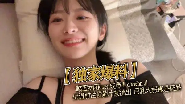 【独家爆料】韩国女团qwer成员『choda.n』出道前性爱影片被流出 巨乳大奶真是极品