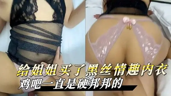 海角原创 给姐姐买了黑丝情趣内衣，我都不知道怎么表达了反正鸡吧一直是硬邦邦的