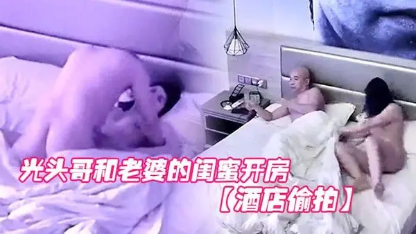 酒店偷拍光头哥和老婆的闺蜜开房偷情打桩式大力草她