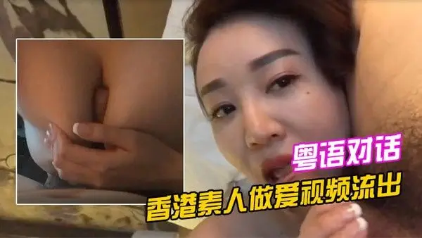 香港素人做爱视频流出清晰的.粤语对话