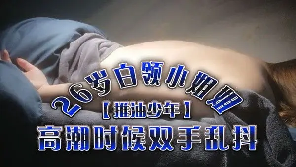 推油少年26岁白领小姐姐好干净的.小穴按摩推油加上两次啪啪高潮时候双手乱抖对白精彩