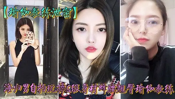 教练泄密海归男玩操身材翘臀瑜.伽教练反差狗完美露脸人前女神私下淫