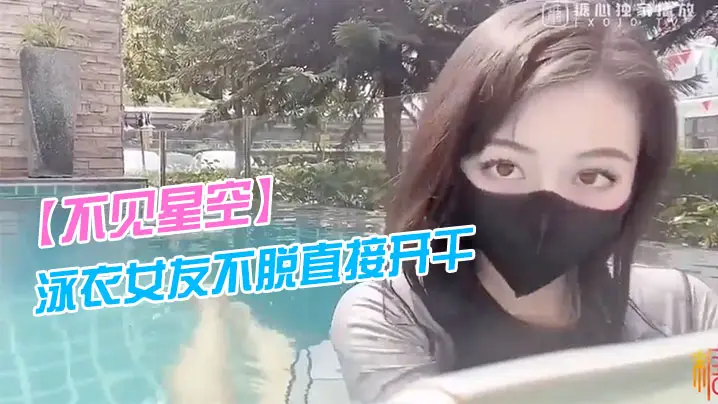 不见星空泳衣女友不脱直接开干_激情死水库_被插的太爽肉棒裹出白浆_后入爆怼缴射