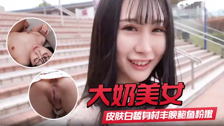 【大奶美女】初撮影皮肤白皙身材丰腴鲍鱼粉嫩 野外露出啪啪大量内射 回房再次中出