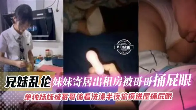 兄妹乱伦-妹妹寄居出租屋被哥哥捅屁眼，单纯妹妹被哥哥偷看洗澡半夜偷摸进屋捅屁眼