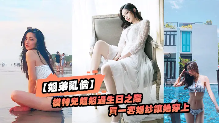 姐弟乱伦趁给模特儿姐姐过生日之际买一套婚纱让她穿上美极了