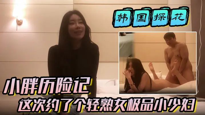 【韩国探花】小胖历险记这次约了个轻熟女极品小少妇味道十足一顿狂草