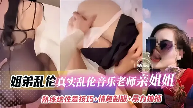 稀缺姐弟乱伦-真实乱伦老师亲姐姐，反差婊主动穿上制服口爆我的大鸡巴被我无情抽插深喉