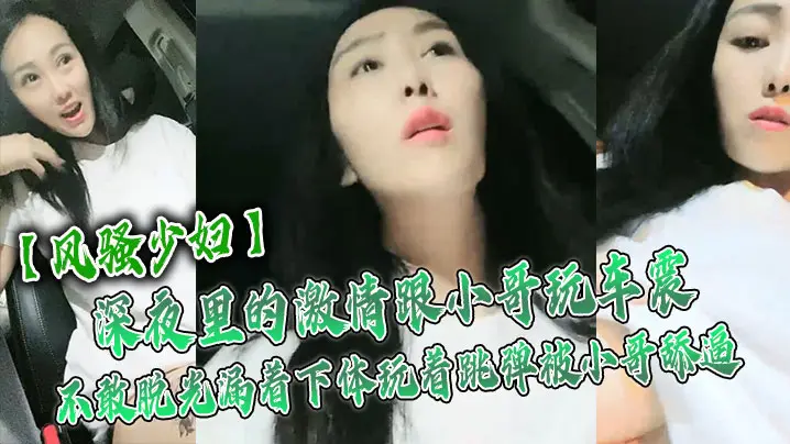 风骚少妇深夜里的激情跟小哥玩车震不敢脱光漏着下体玩着跳弹被小哥舔逼激情口活主动上位抽插舌吻玩逼