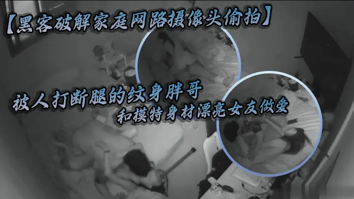 黑客破解家庭网路摄像头偷拍被人打断腿的纹身胖哥和模特身材漂亮女友做爱好菜被猪啃了
