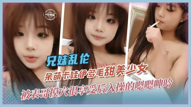 【兄妹-叛逆高中生】呆萌卡哇伊甜美颜值少女被表哥膜穴很享受，半推半就拿下后入操的哼哼唧唧~~