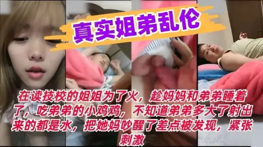 真实姐弟乱伦在读技校的姐姐为了火趁妈妈和弟弟睡着了吃弟弟的小鸡鸡
