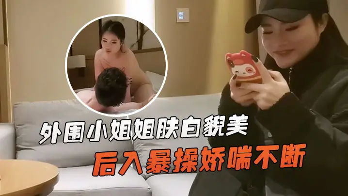 文轩探花外围小姐姐肤白貌美深夜赴约后入暴操娇喘不断