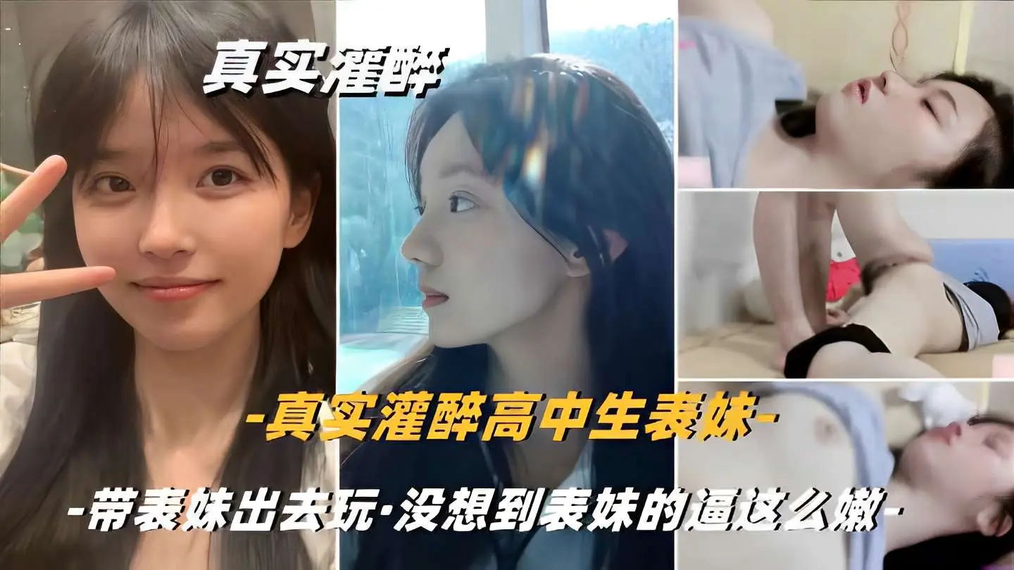 真实灌醉高中生表妹，带表妹出去玩·没想到表妹的逼这么嫩