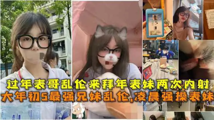 大年初5最强兄妹乱伦,凌晨强操表妹，过年表哥乱伦来拜年表妹两次内射