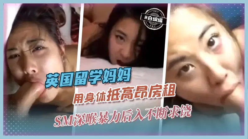 英国留学妈妈，用身体抵高昂房租，SM深喉保暴力后入不断求饶
