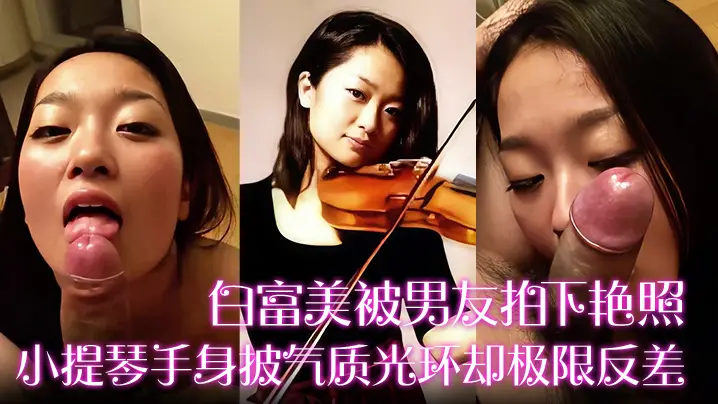 【白富美被男友拍下艳照】小提琴手身披气质光环却极限反差！床上口爆毒龙更是熟练