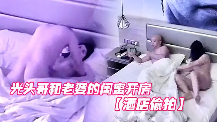 酒店偷拍光头哥和老婆的闺蜜开房偷情打桩式大力草她