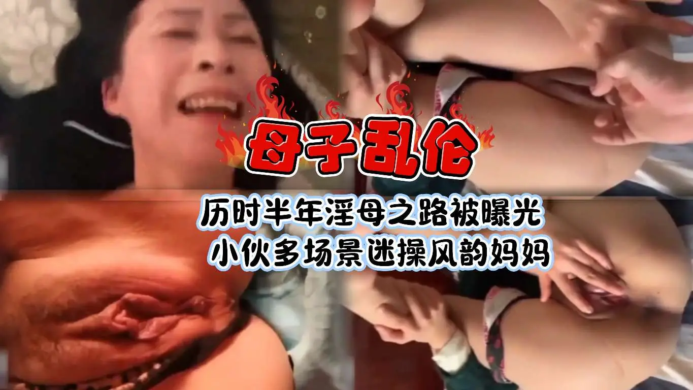 [北京母子乱伦]历时半年淫母之路被曝光小伙多场景迷操风韵妈妈