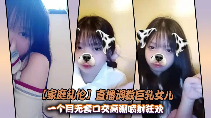 【家庭乱伦】直播调教巨乳女儿_一个月无套口交高潮喷射狂欢
