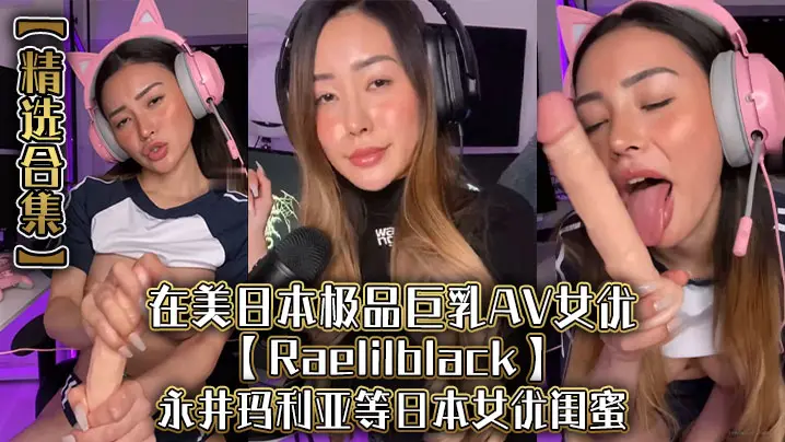 精选合集在美日本极品巨乳AV女优Raelilblack永井玛利亚等日本女优闺蜜
