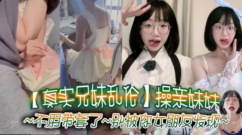 真实兄妹乱伦操亲妹妹对白清楚不用带套了别被你女朋友发现