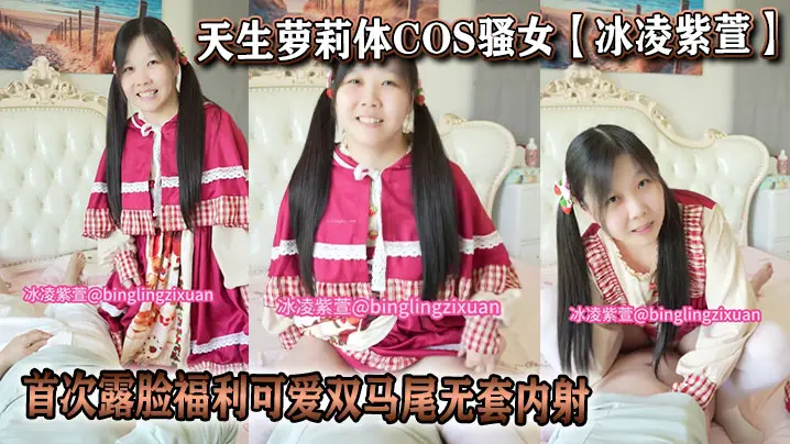 天生萝莉体COS骚女【冰凌紫萱】首次露脸福利可爱双马尾无套内射