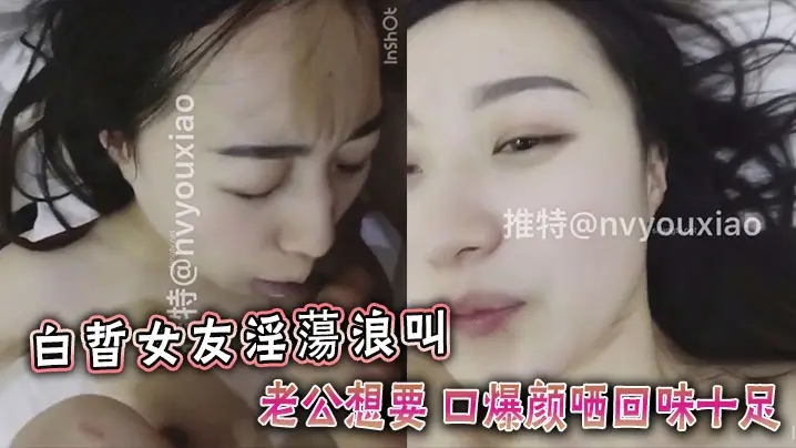 白晢女友淫蕩浪叫老公想要 口爆颜哂回味十足