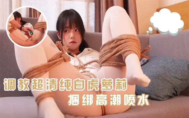 【调教精选】超清纯萝莉白虎学妹喜欢被主人捆绑调教JK服高潮喷水