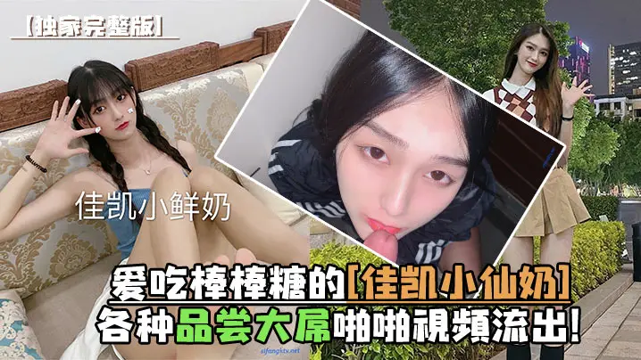 独家完整版爱吃棒棒糖的佳凯小仙奶各种品尝大屌啪啪视频流出