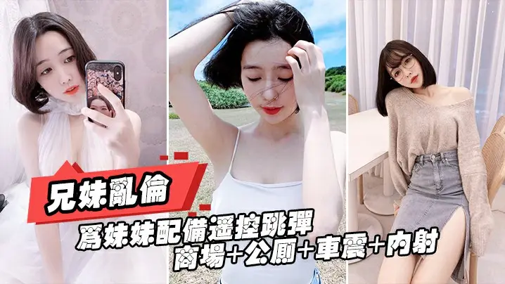 重磅推荐【真实兄妹乱伦】给亲妹妹带上遥控跳蛋逛街，商场+公测+车震都操遍了