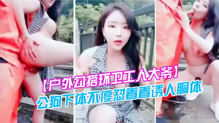 户外勾搭环卫工人大爷第一次被含鸡巴大爷如同发情的公狗下体不停怼着着诱人胴体