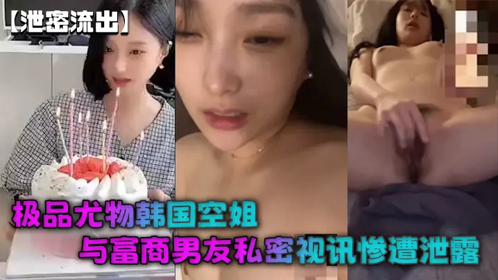 【泄密流出】极品尤物韩国空姐与富商男友私密视讯惨遭泄露完整版全部曝光