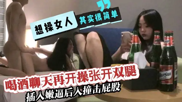喝酒聊天再开操张开双腿插入屁股后入撞击
