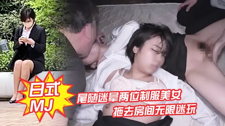 日式MJ尾随迷晕两位制服美女下班回家拖去房间无限迷玩无套内射了一遍又一遍