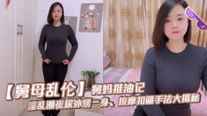 【舅母乱伦】舅妈推油记，淫乱潮崔尿外甥一身，按摩扣逼手法大揭秘，借助工具