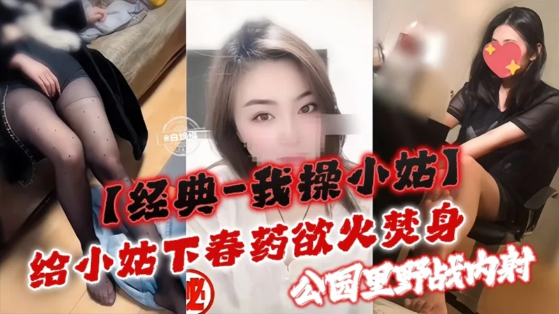 【经典-我操小姑】给小姑下春药欲火焚身,公园里野战内射